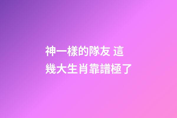 神一樣的隊友 這幾大生肖靠譜極了
